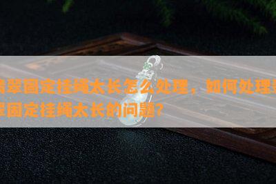 翡翠固定挂绳太长怎么处理，如何处理翡翠固定挂绳太长的问题？