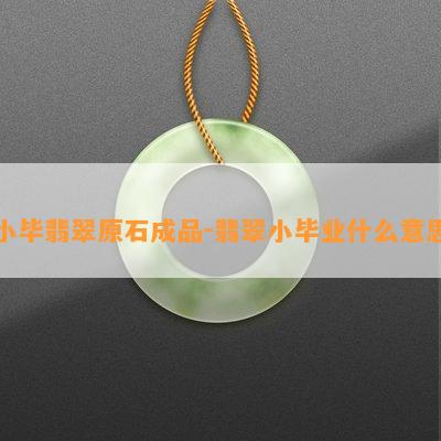 小毕翡翠原石成品-翡翠小毕业什么意思