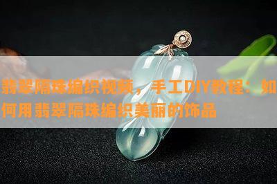 翡翠隔珠编织视频，手工DIY教程：如何用翡翠隔珠编织美丽的饰品