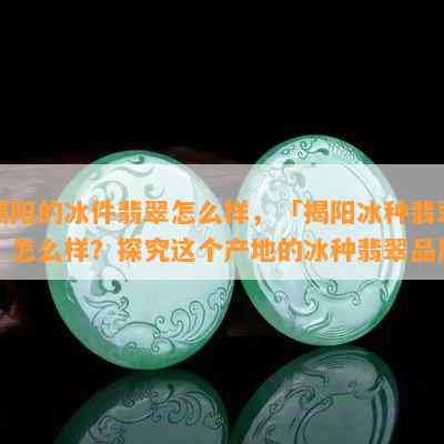 揭阳的冰件翡翠怎么样，「揭阳冰种翡翠」怎么样？探究这个产地的冰种翡翠品质