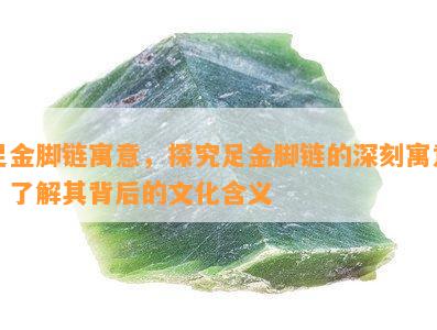 足金脚链寓意，探究足金脚链的深刻寓意，了解其背后的文化含义