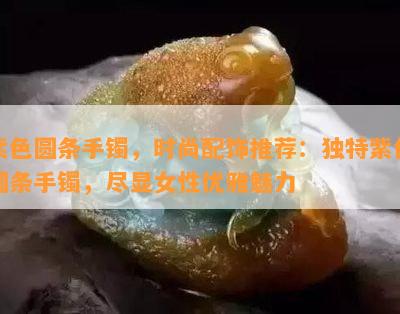 紫色圆条手镯，时尚配饰推荐：独特紫色圆条手镯，尽显女性优雅魅力