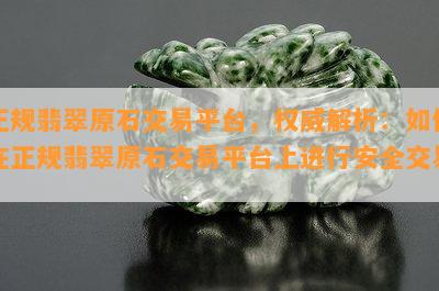 正规翡翠原石交易平台，权威解析：如何在正规翡翠原石交易平台上进行安全交易？