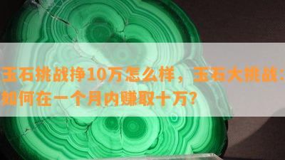 玉石挑战挣10万怎么样，玉石大挑战：如何在一个月内赚取十万？