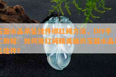 玉器水晶吊坠挂件绑红绳方法，DIY手工教程：如何用红绳精美编织玉器水晶吊坠挂件？