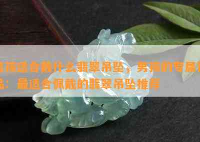 男孩适合戴什么翡翠吊坠，男孩的专属饰品：最适合佩戴的翡翠吊坠推荐