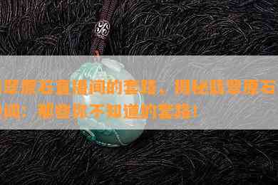 翡翠原石直播间的套路，揭秘翡翠原石直播间：那些你不知道的套路！