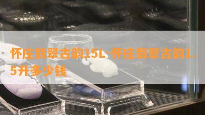 怀庄翡翠古韵15L-怀庄翡翠古韵1.5升多少钱