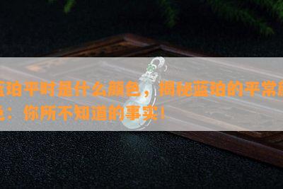 蓝珀平时是什么颜色，揭秘蓝珀的平常颜色：你所不知道的事实！