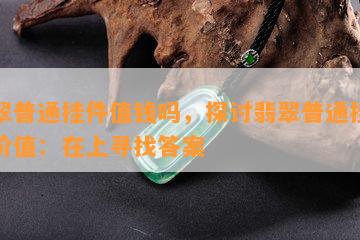 翡翠普通挂件值钱吗，探讨翡翠普通挂件的价值：在上寻找答案