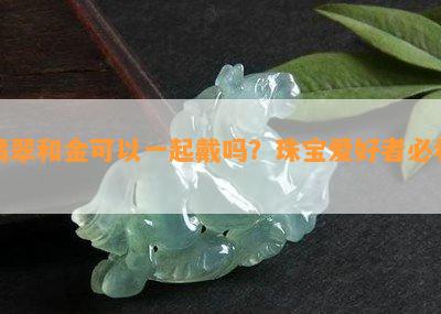 翡翠和金可以一起戴吗？珠宝爱好者必看！