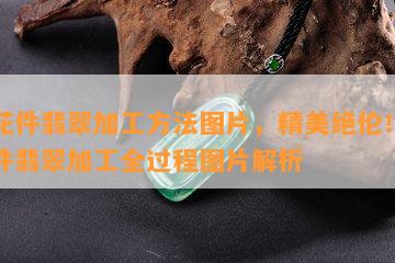 小花件翡翠加工方法图片，精美绝伦！小花件翡翠加工全过程图片解析