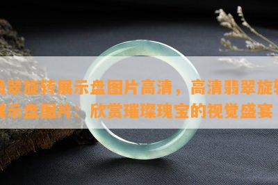 翡翠旋转展示盘图片高清，高清翡翠旋转展示盘图片：欣赏璀璨瑰宝的视觉盛宴