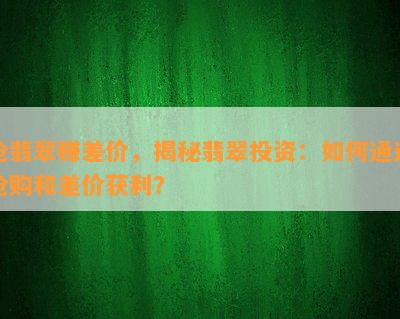 抢翡翠赚差价，揭秘翡翠投资：如何通过抢购和差价获利？