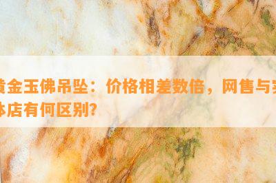 黄金玉佛吊坠：价格相差数倍，网售与实体店有何区别？