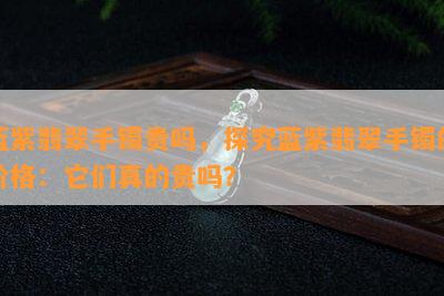 蓝紫翡翠手镯贵吗，探究蓝紫翡翠手镯的价格：它们真的贵吗？