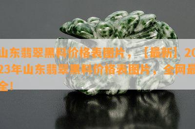 山东翡翠黑料价格表图片，【最新】2023年山东翡翠黑料价格表图片，全网最全！