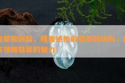 翡翠胶块料，精美绝伦的翡翠胶块料，让你领略翡翠的魅力！