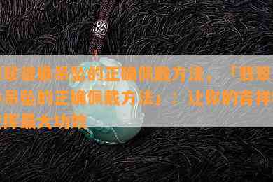 翡翠貔貅吊坠的正确佩戴方法，「翡翠貔貅吊坠的正确佩戴方法」：让你的吉祥物发挥更大功效