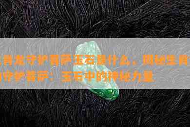 生肖龙守护菩萨玉石是什么，揭秘生肖龙的守护菩萨：玉石中的神秘力量