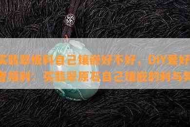 买翡翠板料自己镶嵌好不好，DIY爱好者福利：买翡翠原石自己镶嵌的利与弊