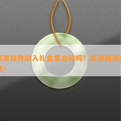 翡翠挂件放入礼盒里会碎吗？实测结果揭晓！