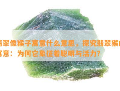 翡翠像猴子寓意什么意思，探究翡翠猴的寓意：为何它象征着聪明与活力？