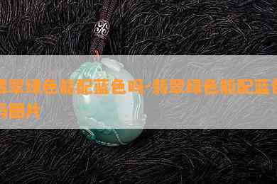 翡翠绿色能配蓝色吗-翡翠绿色能配蓝色吗图片