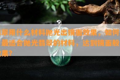 翡翠用什么材料抛光出镜面效果，如何使用最适合抛光翡翠的材料，达到镜面般的效果？