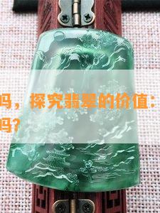 翡翠值钱吗，探究翡翠的价值：它们真的值得收藏吗？