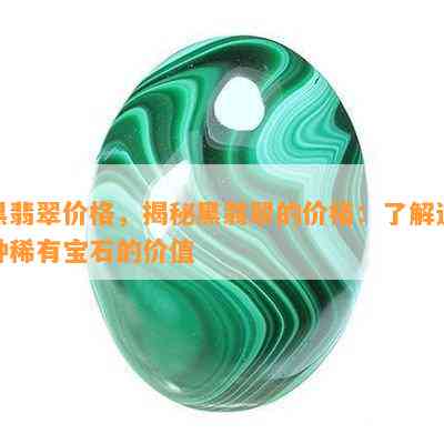 黑翡翠价格，揭秘黑翡翠的价格：了解这种稀有宝石的价值