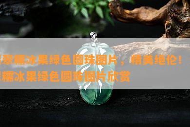 翡翠糯冰果绿色圆珠图片，精美绝伦！翡翠糯冰果绿色圆珠图片欣赏