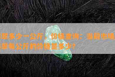 翡翠多少一公斤，价格查询：当前市场上翡翠每公斤的价格是多少？