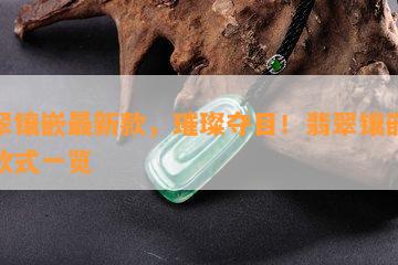 翡翠镶嵌最新款，璀璨夺目！翡翠镶嵌最新款式一览