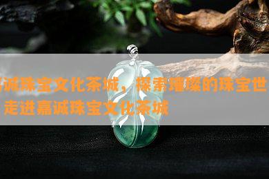 嘉诚珠宝文化茶城，探索璀璨的珠宝世界：走进嘉诚珠宝文化茶城