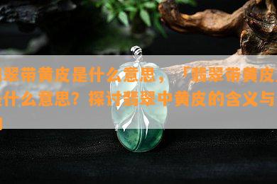 翡翠带黄皮是什么意思，「翡翠带黄皮」是什么意思？探讨翡翠中黄皮的含义与影响