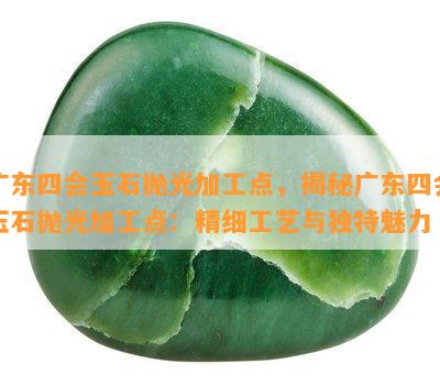 广东四会玉石抛光加工点，揭秘广东四会玉石抛光加工点：精细工艺与独特魅力