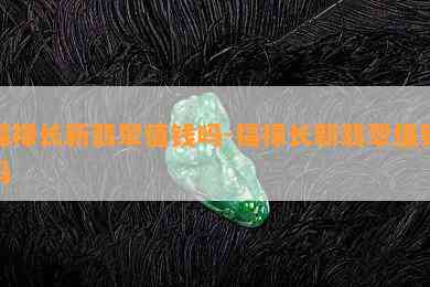 福禄长新翡翠值钱吗-福禄长新翡翠值钱吗