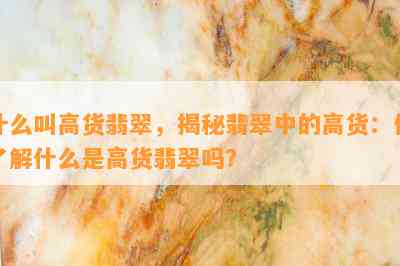 什么叫高货翡翠，揭秘翡翠中的高货：你了解什么是高货翡翠吗？