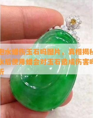 玉石泡水蜡伤玉石吗图片，真相揭秘：玉石泡水后使用蜡会对玉石造成伤害吗？看图解析