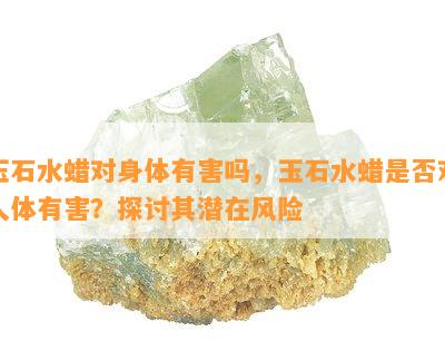 玉石水蜡对身体有害吗，玉石水蜡是否对人体有害？探讨其潜在风险