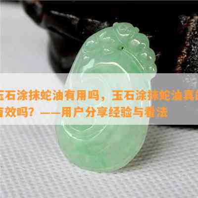 玉石涂抹蛇油有用吗，玉石涂抹蛇油真的有效吗？——用户分享经验与看法