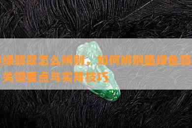 墨绿翡翠怎么辨别，如何辨别墨绿色翡翠：关键要点与实用技巧