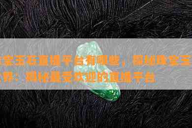 珠宝玉石直播平台有哪些，探秘珠宝玉石世界：揭秘更受欢迎的直播平台