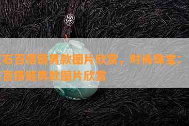 玉石百搭链男款图片欣赏，时尚珠宝：玉石百搭链男款图片欣赏