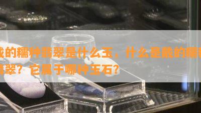 戴的糯种翡翠是什么玉，什么是戴的糯种翡翠？它属于哪种玉石？