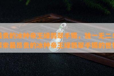 最贵的冰种帝王绿翡翠手镯，独一无二！探索最昂贵的冰种帝王绿翡翠手镯的世界