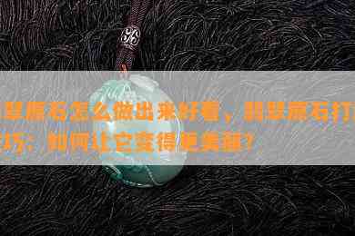 翡翠原石怎么做出来好看，翡翠原石打磨技巧：如何让它变得更美丽？