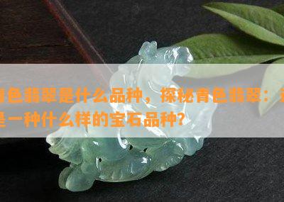 青色翡翠是什么品种，探秘青色翡翠：这是一种什么样的宝石品种？