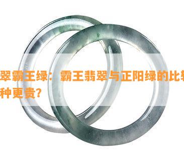 翡翠霸王绿：霸王翡翠与正阳绿的比较，哪种更贵？